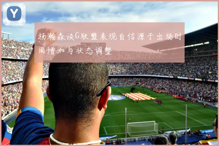 杨瀚森谈G联盟表现自信源于出场时间增加与状态调整