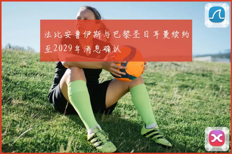 法比安鲁伊斯与巴黎圣日耳曼续约至2029年消息确认