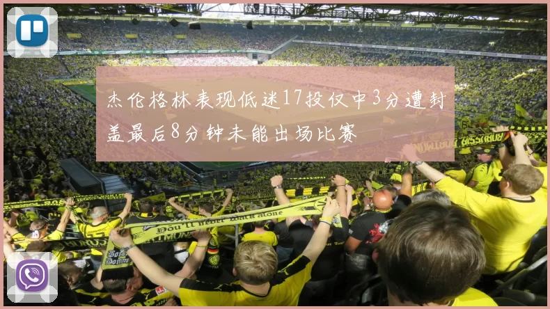 杰伦格林表现低迷17投仅中3分遭封盖最后8分钟未能出场比赛