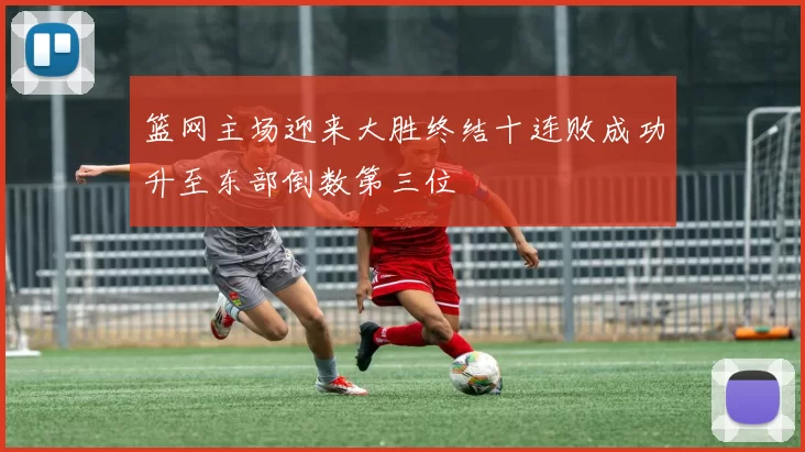 篮网主场迎来大胜终结十连败成功升至东部倒数第三位