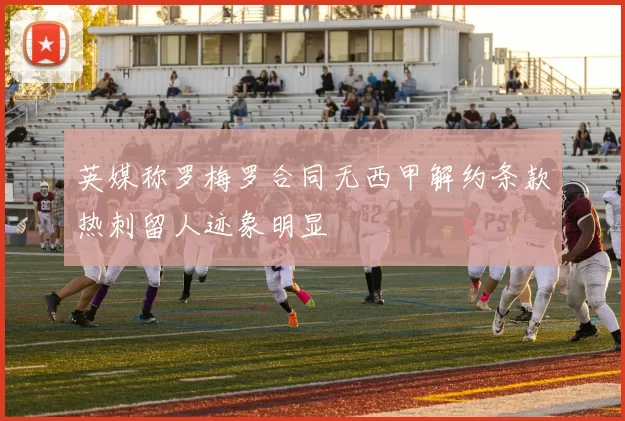 英媒称罗梅罗合同无西甲解约条款热刺留人迹象明显