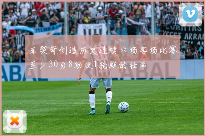 东契奇创造历史连续六场客场比赛至少30分8助攻1抢断的壮举