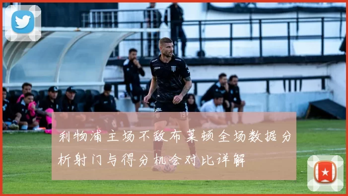 利物浦主场不敌布莱顿全场数据分析射门与得分机会对比详解