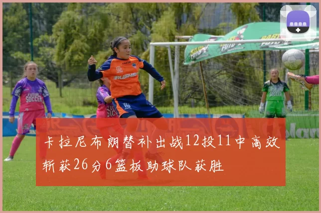 卡拉尼布朗替补出战12投11中高效斩获26分6篮板助球队获胜