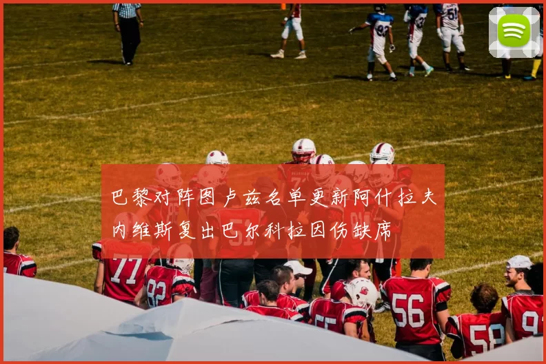 巴黎对阵图卢兹名单更新阿什拉夫内维斯复出巴尔科拉因伤缺席