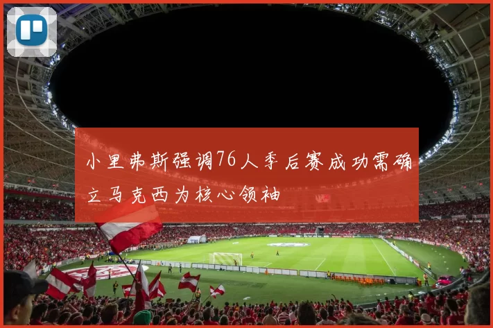小里弗斯强调76人季后赛成功需确立马克西为核心领袖