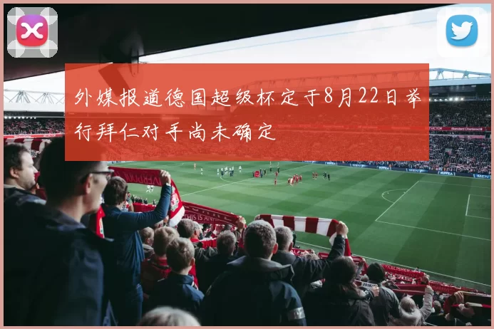 外媒报道德国超级杯定于8月22日举行拜仁对手尚未确定