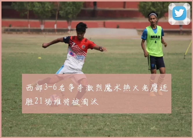 西部3-6名争夺激烈魔术热火老鹰连胜21场谁将被淘汰