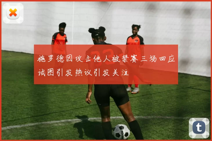 施罗德因攻击他人被禁赛三场回应试图引发热议引发关注