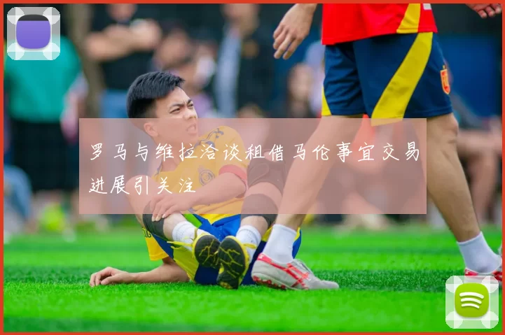 罗马与维拉洽谈租借马伦事宜交易进展引关注