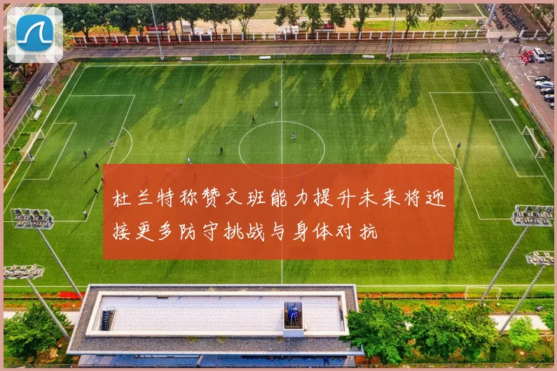 杜兰特称赞文班能力提升未来将迎接更多防守挑战与身体对抗