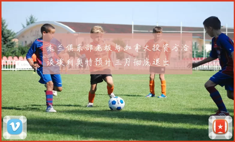 米兰俱乐部老板与加拿大投资方洽谈埃利奥特预计三月彻底退出