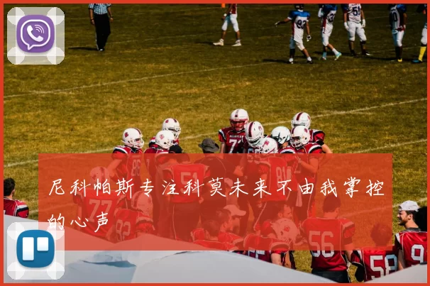 尼科帕斯专注科莫未来不由我掌控的心声