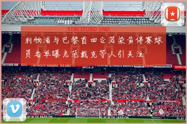 利物浦与巴黎首回合若染黄停赛球员名单曝光范戴克等人引关注