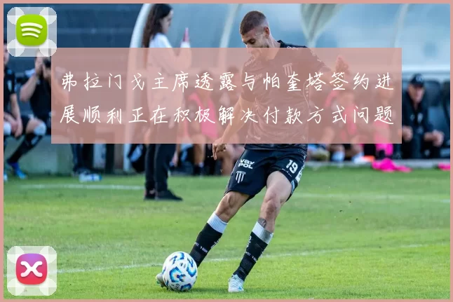 弗拉门戈主席透露与帕奎塔签约进展顺利正在积极解决付款方式问题