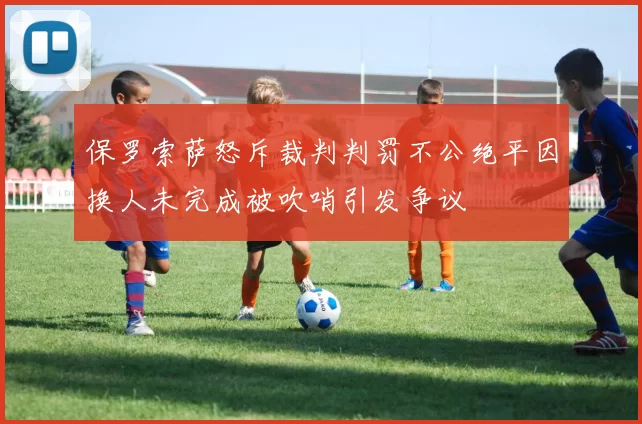 保罗索萨怒斥裁判判罚不公绝平因换人未完成被吹哨引发争议
