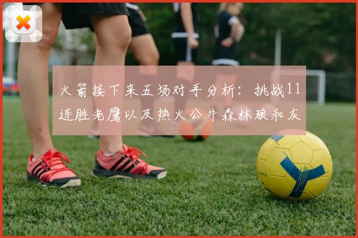 火箭接下来五场对手分析：挑战11连胜老鹰以及热火公牛森林狼和灰熊