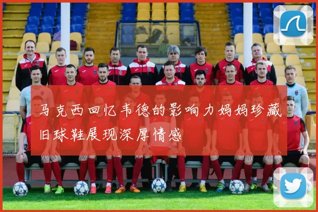 马克西回忆韦德的影响力妈妈珍藏旧球鞋展现深厚情感