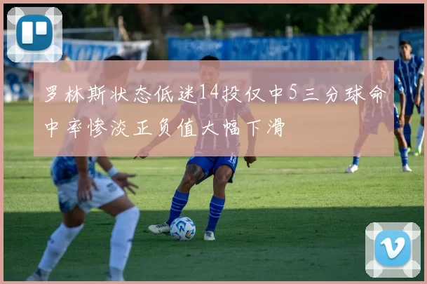 罗林斯状态低迷14投仅中5三分球命中率惨淡正负值大幅下滑