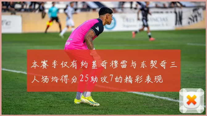 本赛季仅有约基奇穆雷与东契奇三人场均得分25助攻7的精彩表现