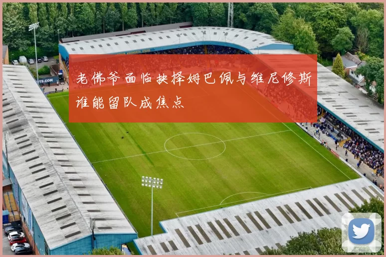 老佛爷面临抉择姆巴佩与维尼修斯谁能留队成焦点