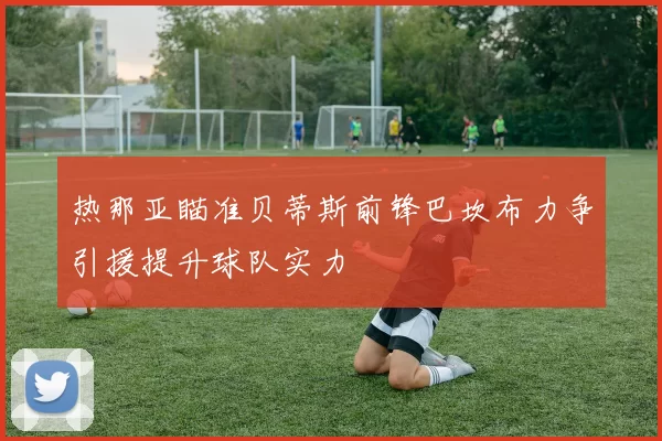 热那亚瞄准贝蒂斯前锋巴坎布力争引援提升球队实力