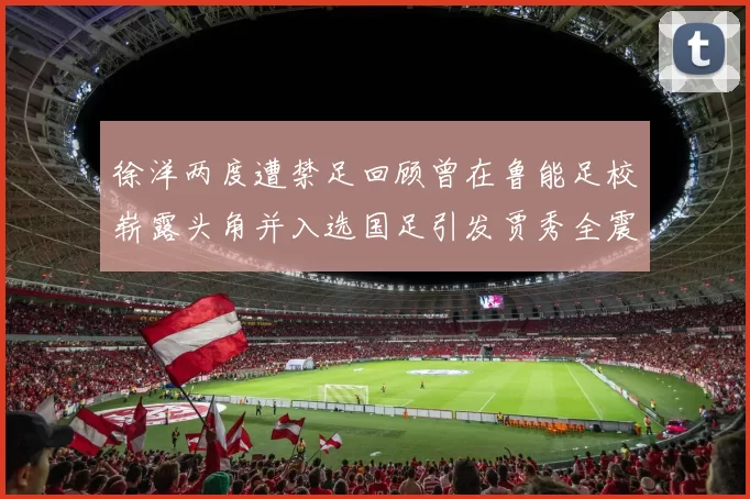 徐洋两度遭禁足回顾曾在鲁能足校崭露头角并入选国足引发贾秀全震惊
