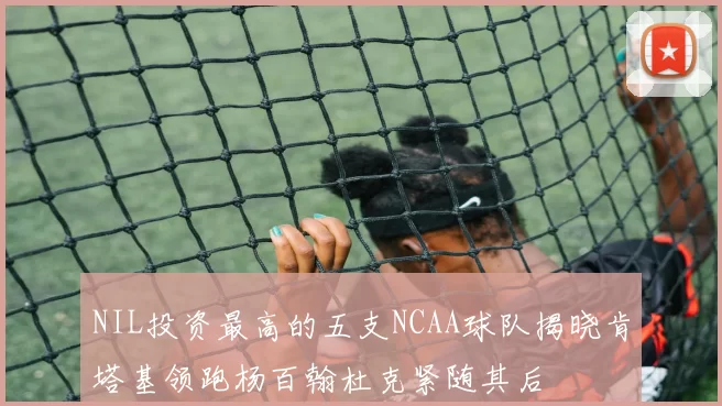 NIL投资最高的五支NCAA球队揭晓肯塔基领跑杨百翰杜克紧随其后