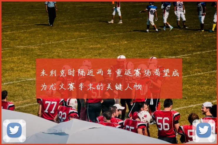 米利克时隔近两年重返赛场渴望成为尤文赛季末的关键人物