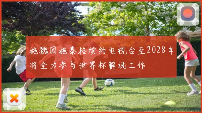 施魏因施泰格续约电视台至2028年将全力参与世界杯解说工作