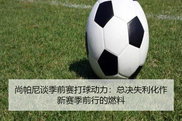 尚帕尼谈季前赛打球动力:总决失利化作新赛季前行的燃料