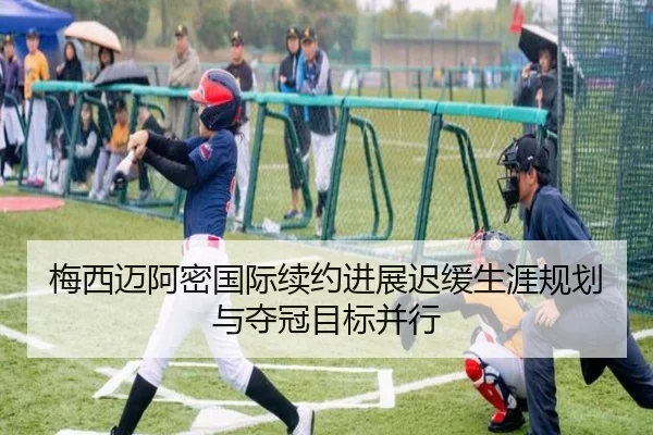 梅西迈阿密国际续约进展迟缓生涯规划与夺冠目标并行