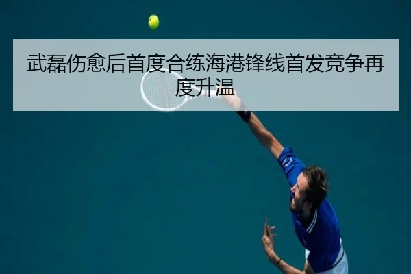 武磊伤愈后首度合练海港锋线首发竞争再度升温